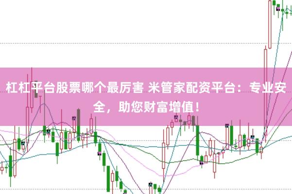杠杠平台股票哪个最厉害 米管家配资平台：专业安全，助您财富增值！