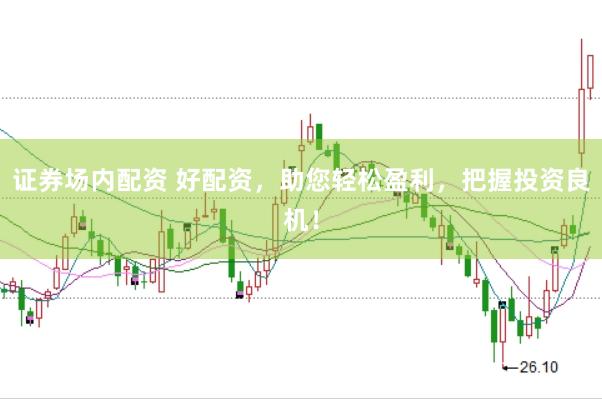 证券场内配资 好配资，助您轻松盈利，把握投资良机！