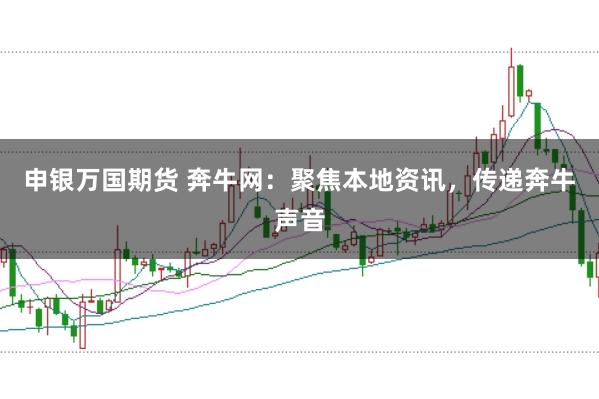 申银万国期货 奔牛网：聚焦本地资讯，传递奔牛声音