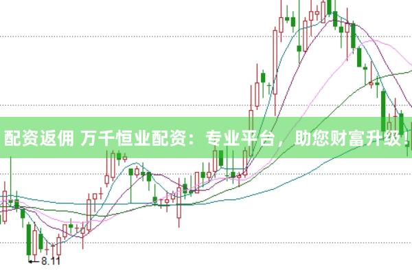 配资返佣 万千恒业配资：专业平台，助您财富升级！