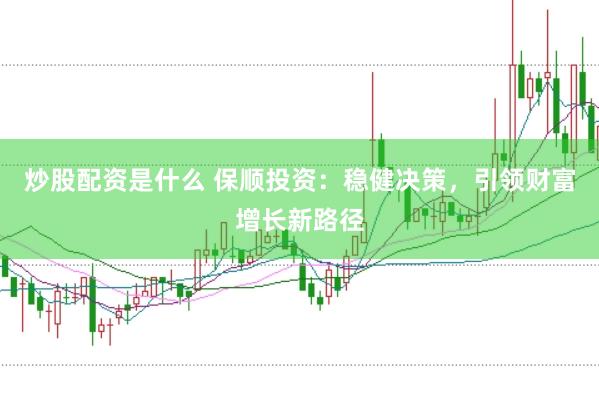 炒股配资是什么 保顺投资：稳健决策，引领财富增长新路径