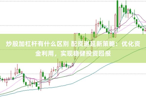 炒股加杠杆有什么区别 配资递延新策略：优化资金利用，实现稳健投资回报