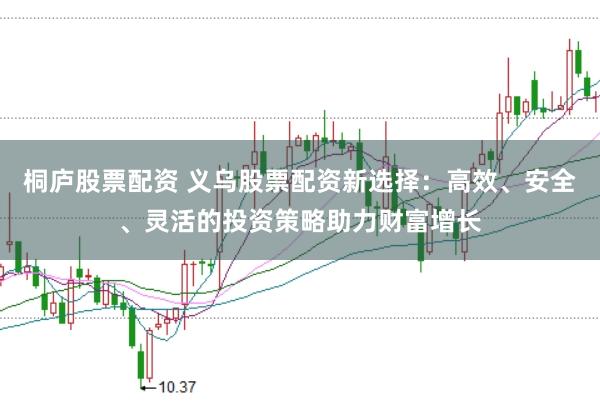 桐庐股票配资 义乌股票配资新选择：高效、安全、灵活的投资策略助力财富增长
