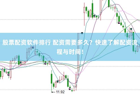 股票配资软件排行 配资需要多久？快速了解配资流程与时间！