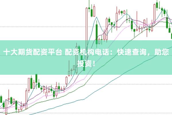 十大期货配资平台 配资机构电话：快速查询，助您投资！