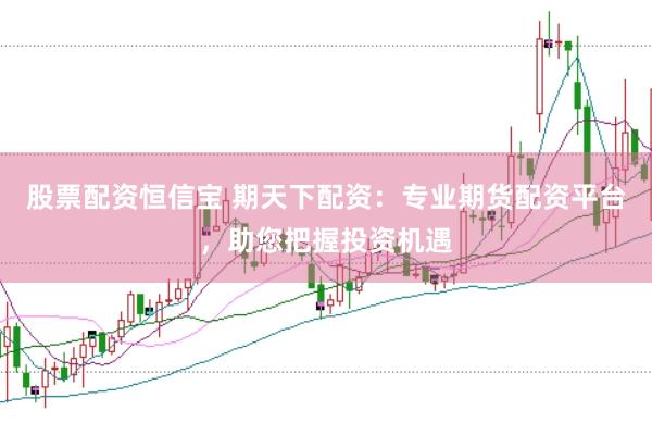 股票配资恒信宝 期天下配资：专业期货配资平台，助您把握投资机遇