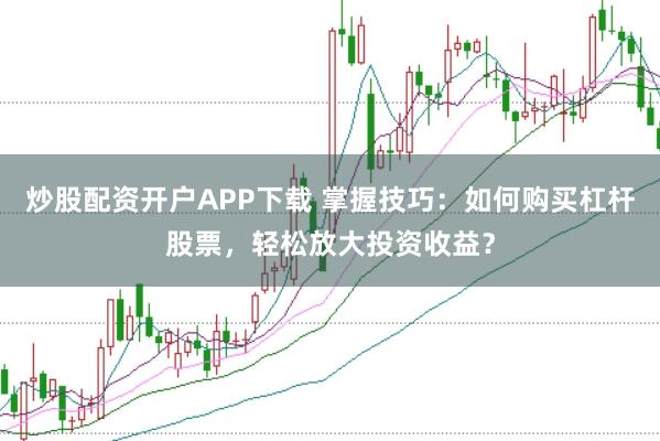 炒股配资开户APP下载 掌握技巧：如何购买杠杆股票，轻松放大投资收益？