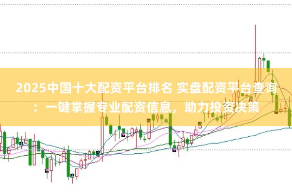 2025中国十大配资平台排名 实盘配资平台查询：一键掌握专业配资信息，助力投资决策