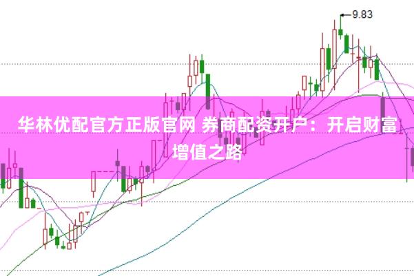 华林优配官方正版官网 券商配资开户：开启财富增值之路
