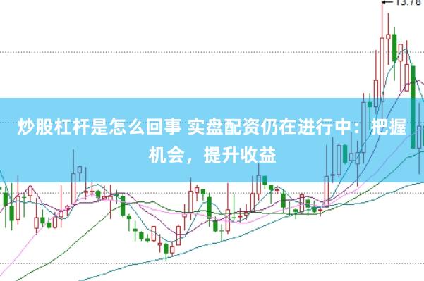 炒股杠杆是怎么回事 实盘配资仍在进行中：把握机会，提升收益
