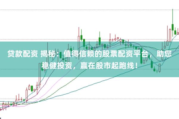 贷款配资 揭秘：值得信赖的股票配资平台，助您稳健投资，赢在股市起跑线！