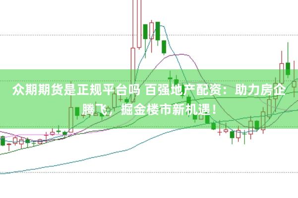 众期期货是正规平台吗 百强地产配资：助力房企腾飞，掘金楼市新机遇！