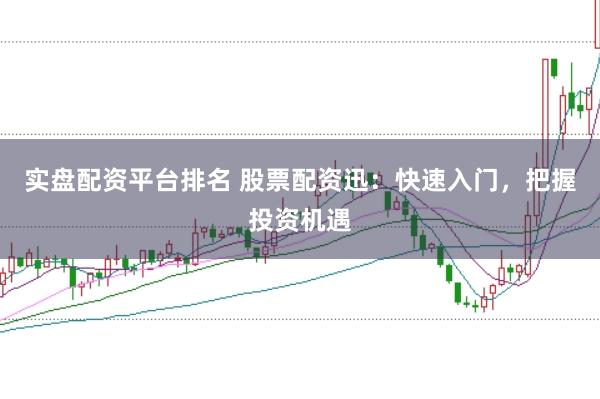实盘配资平台排名 股票配资迅：快速入门，把握投资机遇
