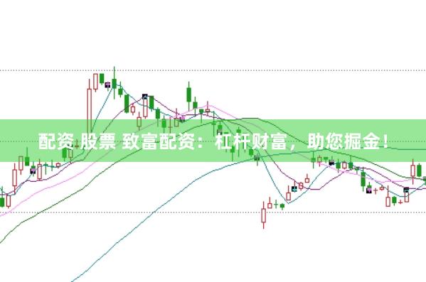 配资 股票 致富配资：杠杆财富，助您掘金！