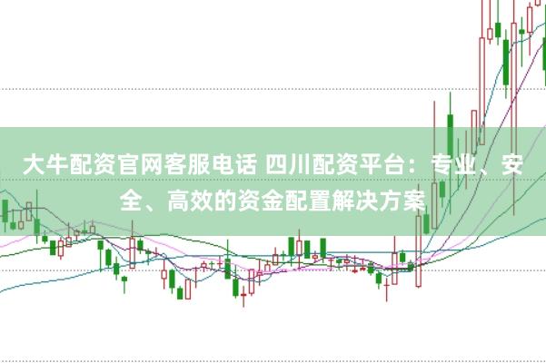 大牛配资官网客服电话 四川配资平台：专业、安全、高效的资金配置解决方案