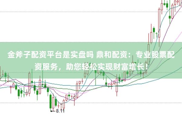 金斧子配资平台是实盘吗 鼎和配资：专业股票配资服务，助您轻松实现财富增长！