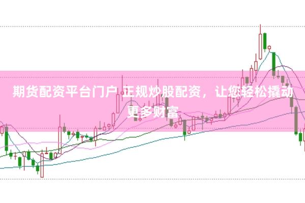 期货配资平台门户 正规炒股配资，让您轻松撬动更多财富