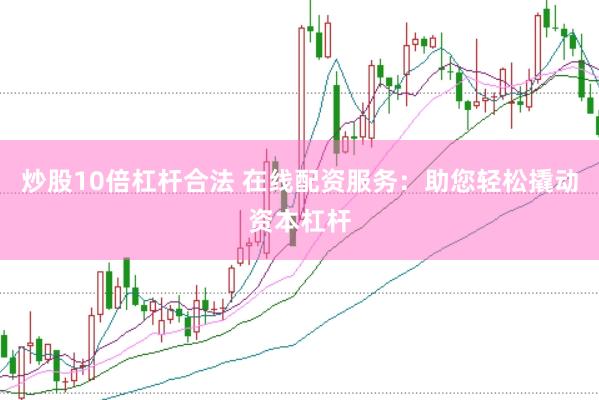炒股10倍杠杆合法 在线配资服务：助您轻松撬动资本杠杆