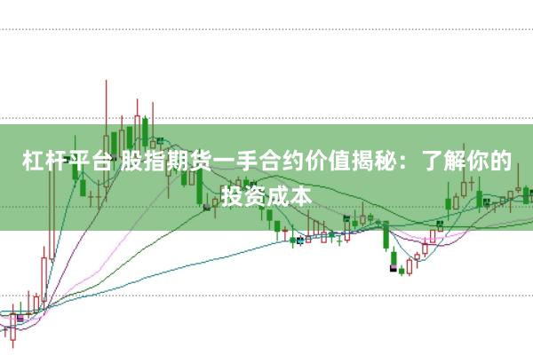 杠杆平台 股指期货一手合约价值揭秘：了解你的投资成本