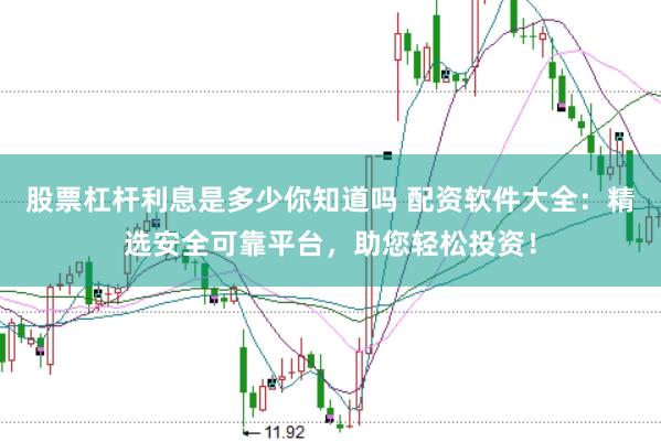 股票杠杆利息是多少你知道吗 配资软件大全：精选安全可靠平台，助您轻松投资！