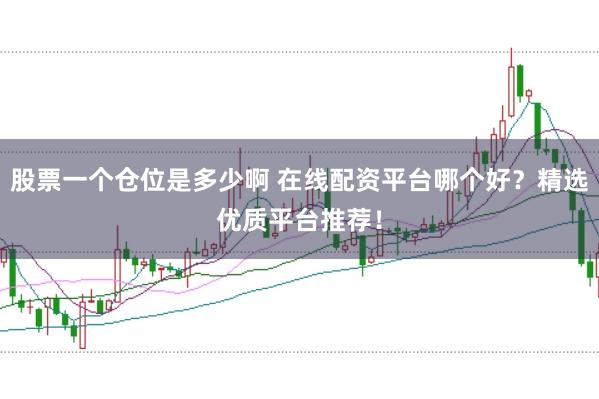 股票一个仓位是多少啊 在线配资平台哪个好？精选优质平台推荐！
