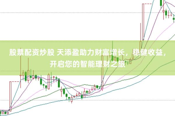 股票配资炒股 天添盈助力财富增长，稳健收益，开启您的智能理财之旅