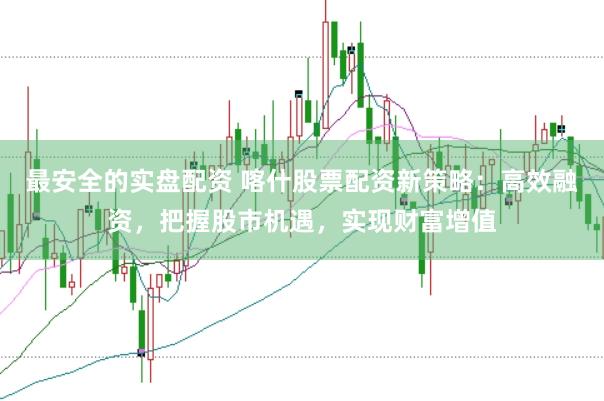 最安全的实盘配资 喀什股票配资新策略：高效融资，把握股市机遇，实现财富增值