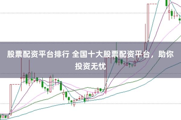 股票配资平台排行 全国十大股票配资平台，助你投资无忧