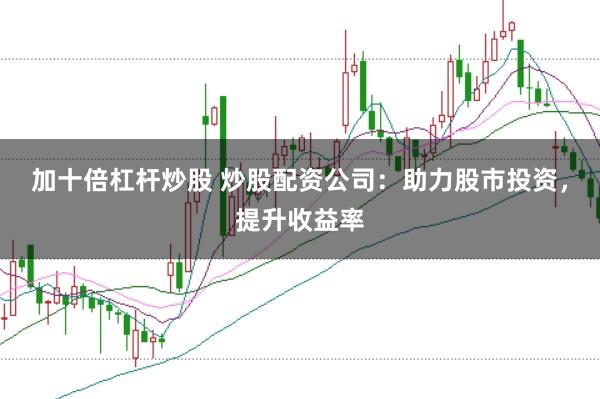 加十倍杠杆炒股 炒股配资公司：助力股市投资，提升收益率