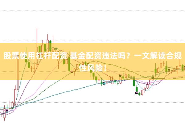 股票使用杠杆配资 基金配资违法吗？一文解读合规性风险！