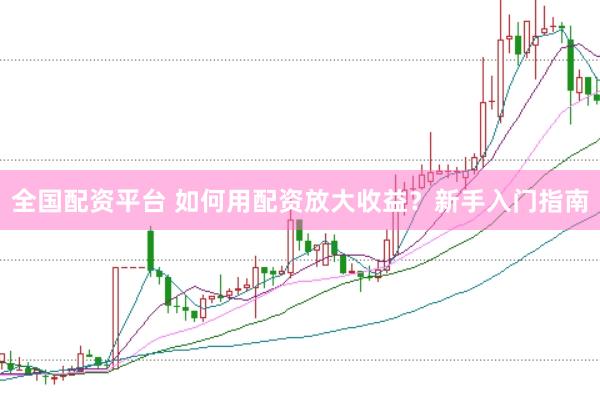 全国配资平台 如何用配资放大收益？新手入门指南