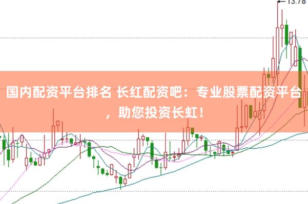 国内配资平台排名 长红配资吧：专业股票配资平台，助您投资长虹！