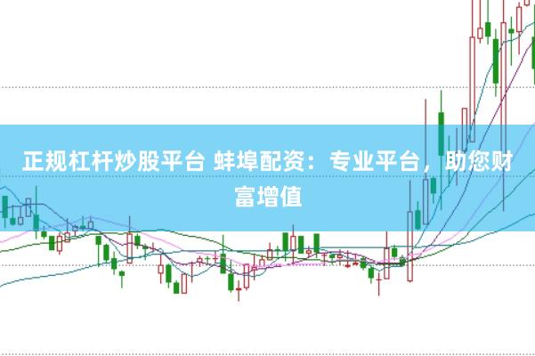 正规杠杆炒股平台 蚌埠配资：专业平台，助您财富增值