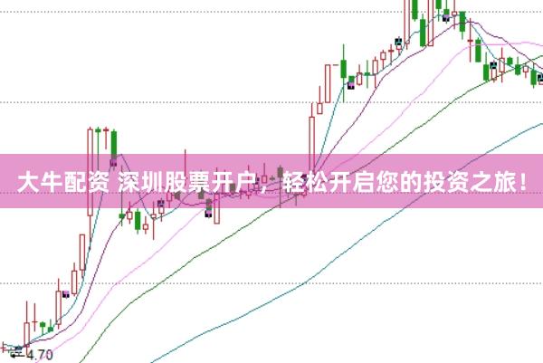 大牛配资 深圳股票开户，轻松开启您的投资之旅！