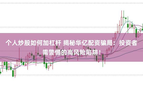 个人炒股如何加杠杆 揭秘华亿配资骗局：投资者需警惕的高风险陷阱！