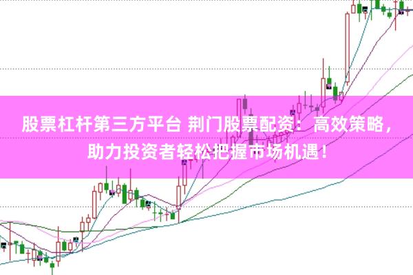 股票杠杆第三方平台 荆门股票配资：高效策略，助力投资者轻松把握市场机遇！
