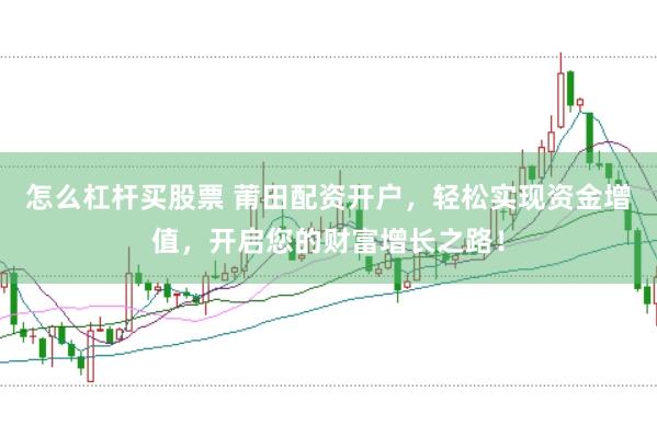 怎么杠杆买股票 莆田配资开户，轻松实现资金增值，开启您的财富增长之路！