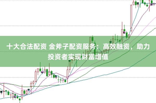 十大合法配资 金斧子配资服务：高效融资，助力投资者实现财富增值
