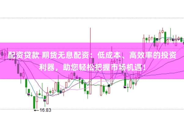配资贷款 期货无息配资：低成本、高效率的投资利器，助您轻松把握市场机遇！