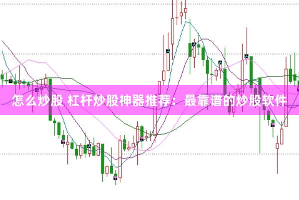 怎么炒股 杠杆炒股神器推荐：最靠谱的炒股软件