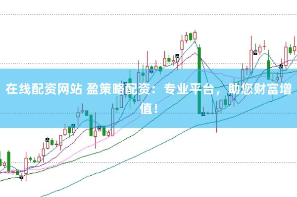 在线配资网站 盈策略配资：专业平台，助您财富增值！