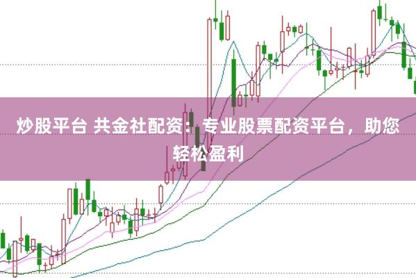 炒股平台 共金社配资：专业股票配资平台，助您轻松盈利