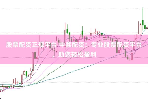 股票配资正规平台 中鑫配资：专业股票配资平台，助您轻松盈利