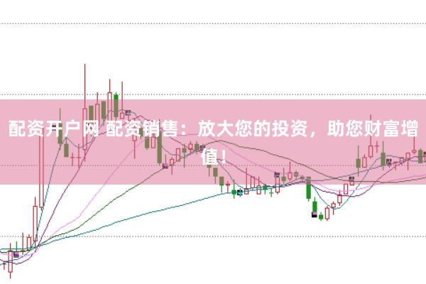 配资开户网 配资销售：放大您的投资，助您财富增值！