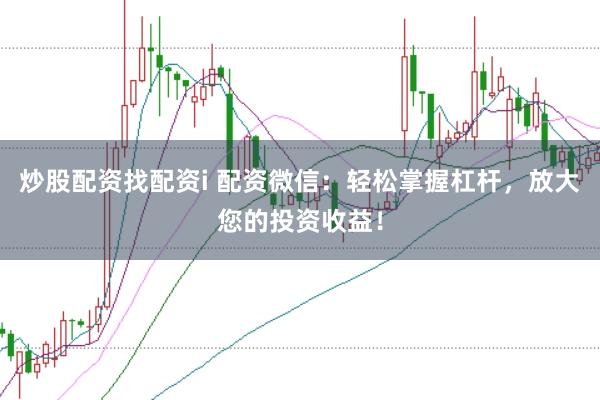 炒股配资找配资i 配资微信：轻松掌握杠杆，放大您的投资收益！