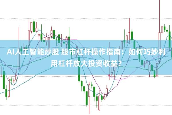 AI人工智能炒股 股市杠杆操作指南：如何巧妙利用杠杆放大投资收益？