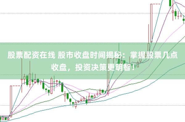 股票配资在线 股市收盘时间揭秘：掌握股票几点收盘，投资决策更明智！