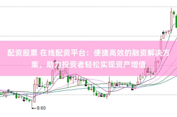 配资股票 在线配资平台：便捷高效的融资解决方案，助力投资者轻松实现资产增值