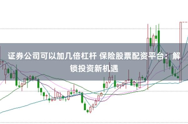 证券公司可以加几倍杠杆 保险股票配资平台：解锁投资新机遇