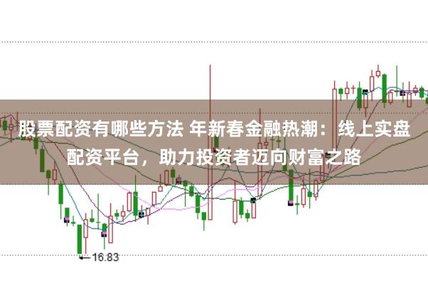 股票配资有哪些方法 年新春金融热潮:线上实盘配资平台,助力投资者迈向财富之路